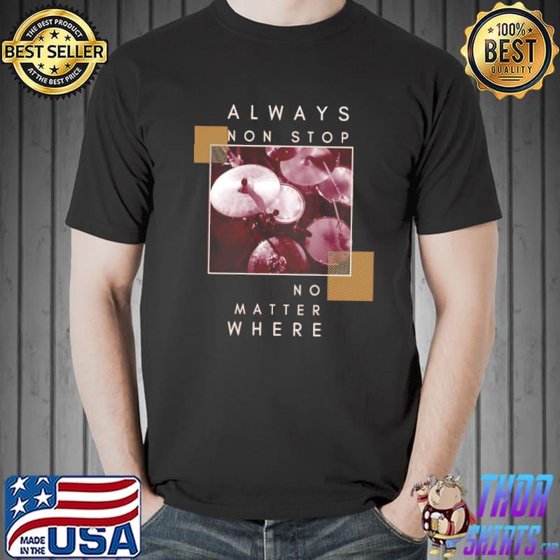 Always non stop no matter where drums classic shirt