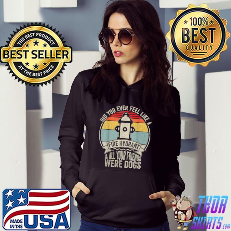 Did You Ever Feel Like A Fire Hydrant And All Your Friends Were Dogs Vintage T-Shirt Hoodie