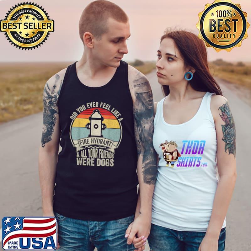 Did You Ever Feel Like A Fire Hydrant And All Your Friends Were Dogs Vintage T-Shirt Tank Top