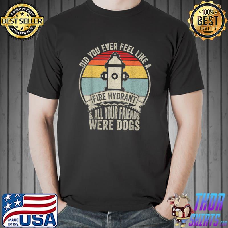 Did You Ever Feel Like A Fire Hydrant And All Your Friends Were Dogs Vintage T-Shirt