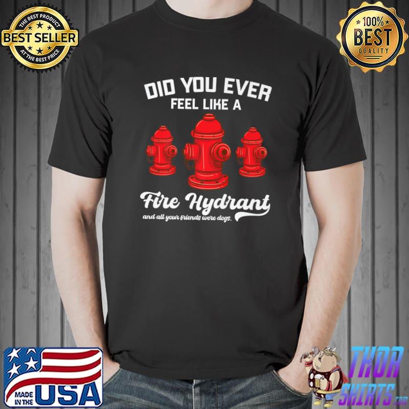 Did You Ever Feel Like Fire Hydrant All Your Friends Dogs T-Shirt