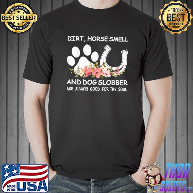 Dirt Horse Smell And Dog Slobber Always Good For The Soul Flowers Animal Lovers T-Shirt