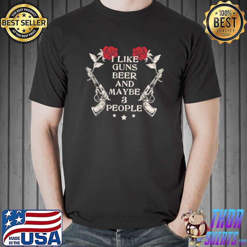 I Like Guns Beer And Maybe 3 People Roses Stars Gun Lover T-Shirt
