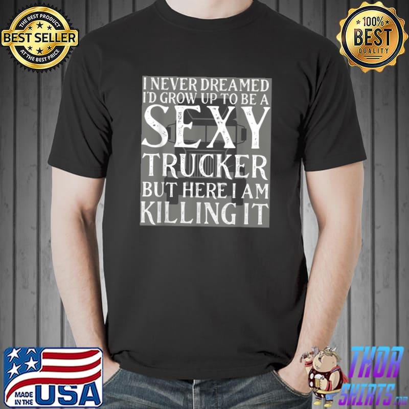I Never Dreamed Grow Up Be Sexy Trucker But Here Killing Truck Lover T-Shirt