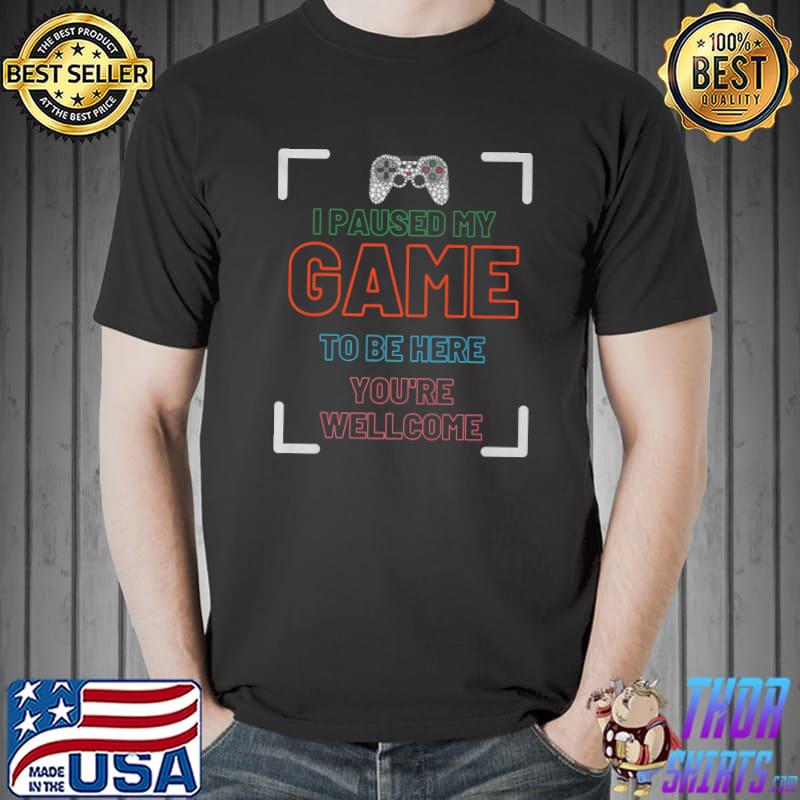 I Paused My Game To Be Here You're Welcome Video Game T-Shirt