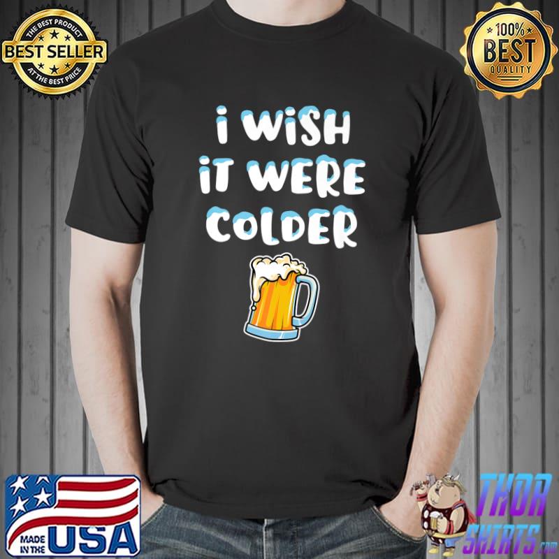 I Wish It Were Colder Beer I Wish It Were Colder T-Shirt