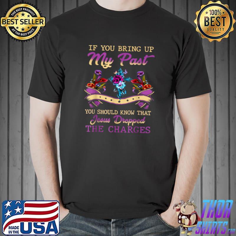 If You Bring Up My Past You Should Know That Jesus Dropped Flowers T-Shirt