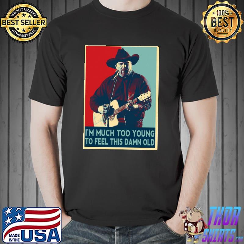 I'm much too young to feel this damn old garth brooks hope art shirt