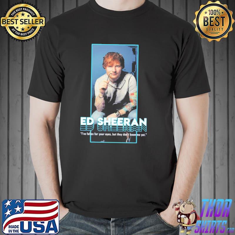 I've fallen for your eyes but they don't know me yet singer ed sheeran shirt