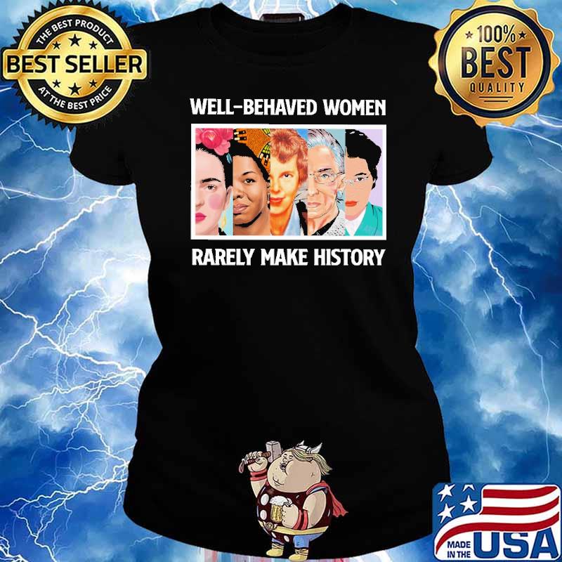 Well Behaved Women Rarely Make History Shirt Ladies tee