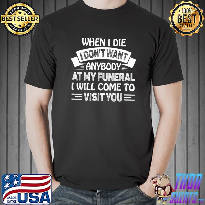 When I Die I Don’t Want Anybody At My Funeral I Will Come To T-Shirt