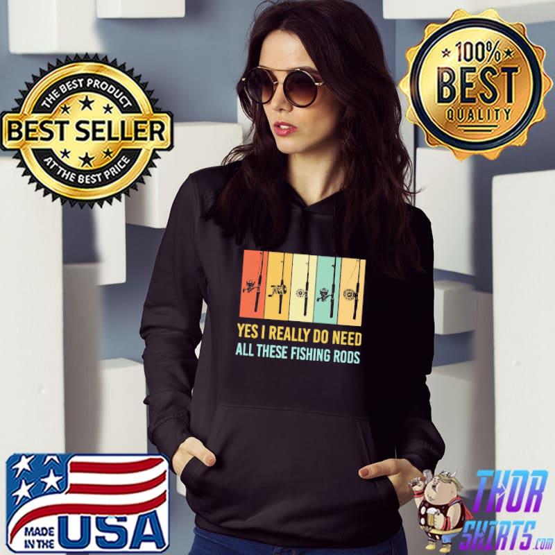 Yes I Really Do Need All These Fishing Rods Vintage Shirt Hoodie