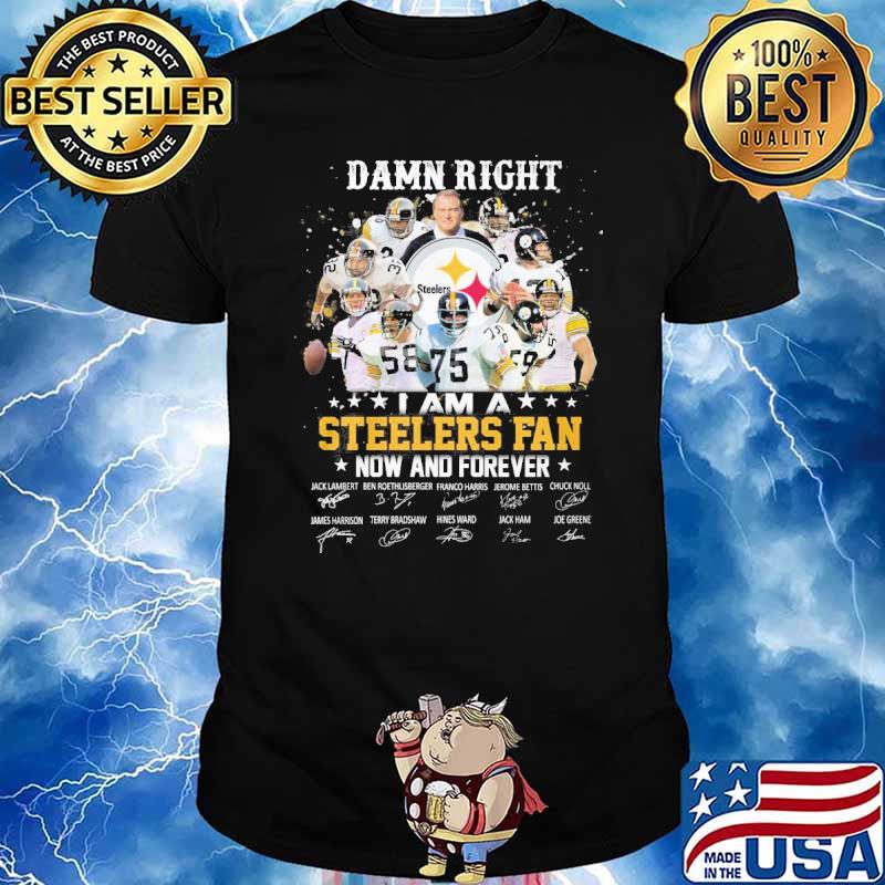 Damn right I am a Steelers fan now and forever signatures shirt