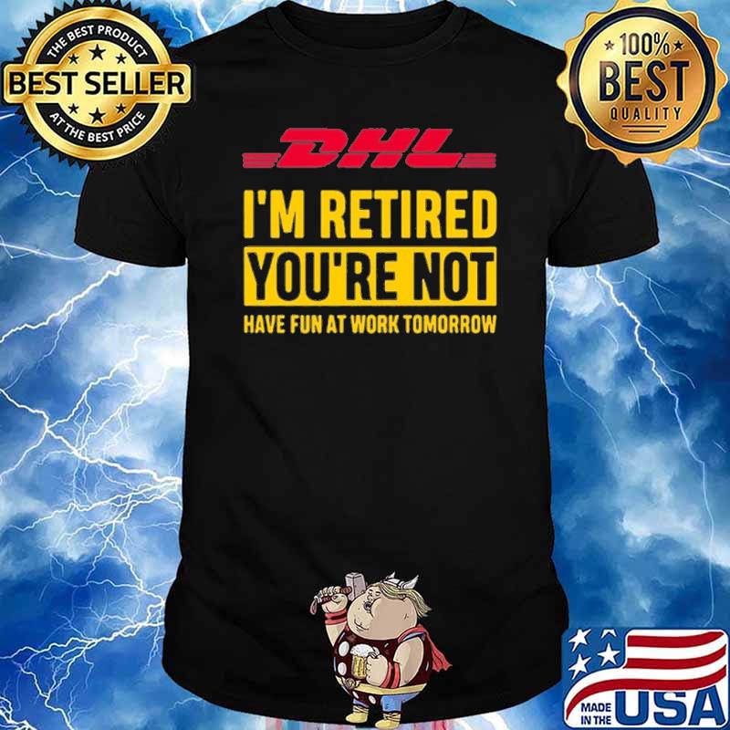 DHL I'm retired you're not have fun at work tomorrow shirt