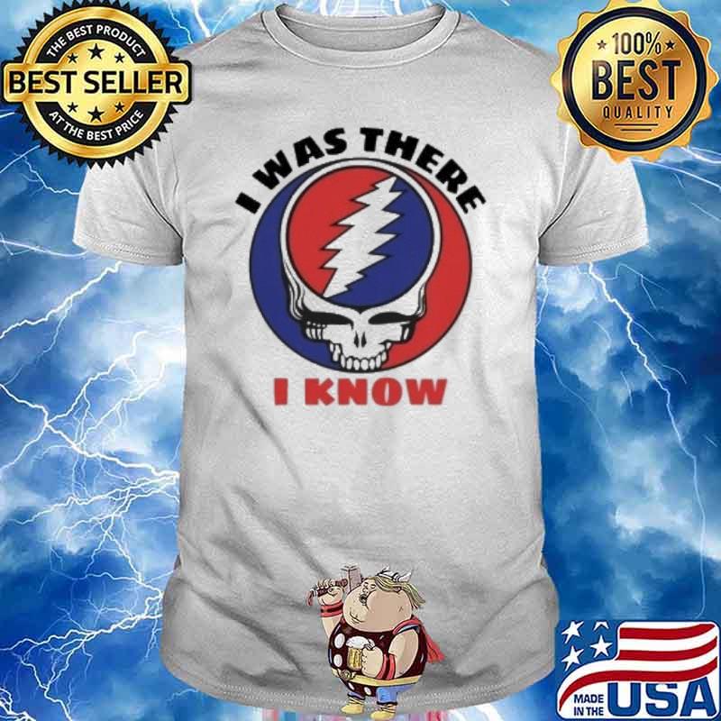 I was there I know Grateful Dead shirt