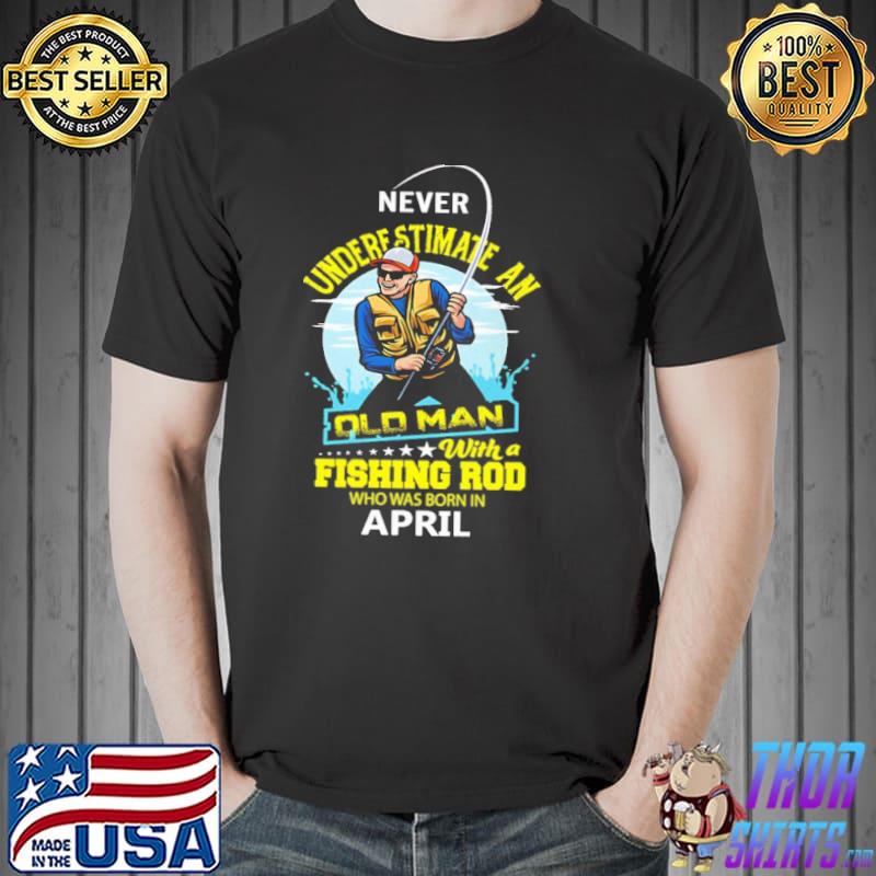 Never underestimate an old man with a fishing rob who was born in April shirt