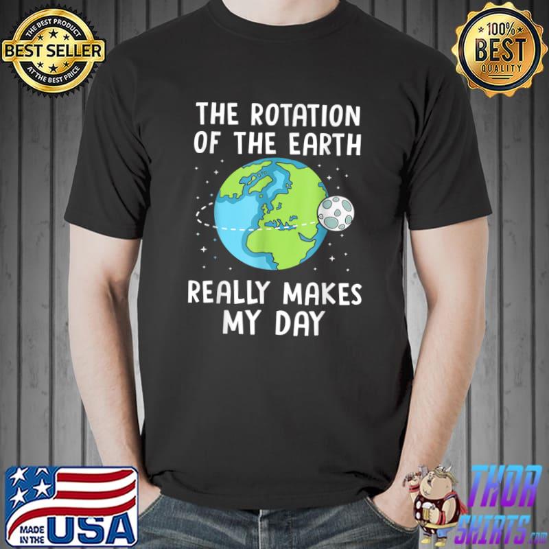 Rotation Of The Earth Makes My Day Funny Science Earth Day T-Shirt