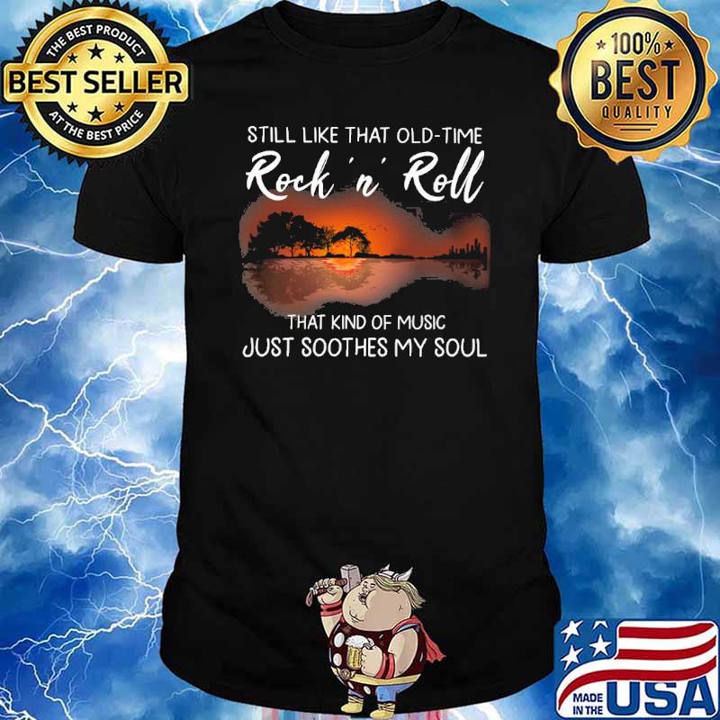 Still like that old time Rock N Roll that kind of music just soothes my soul shirt