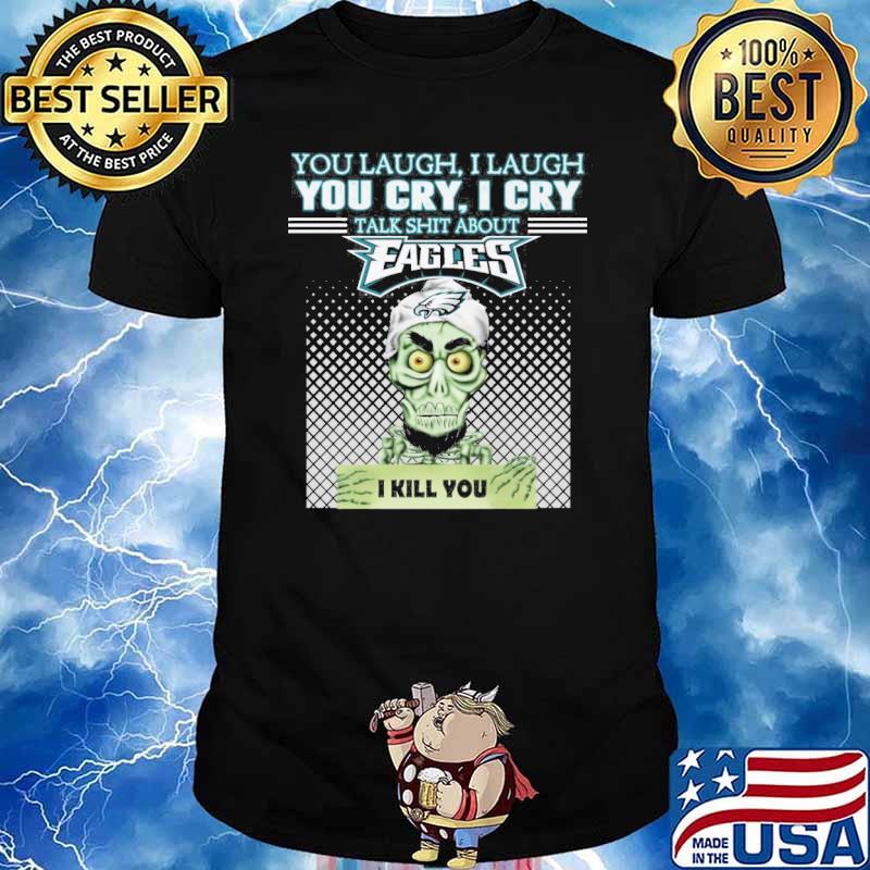 You laugh I laugh you cry I cry talk shit about Eagles I kill you Achmed shirt