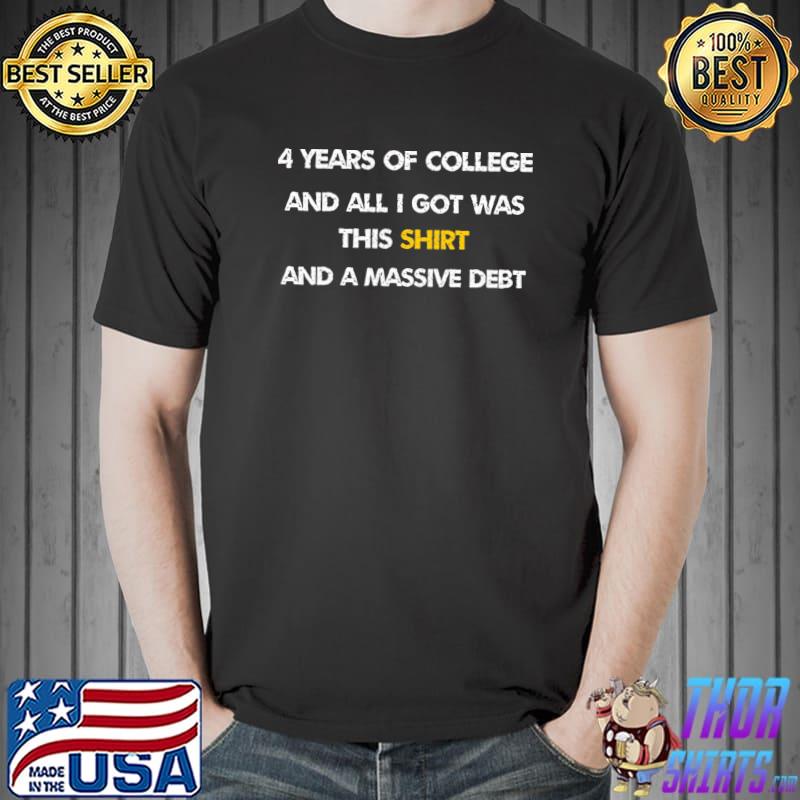 4 years of college and all i got was this shirt and massive debt T-Shirt