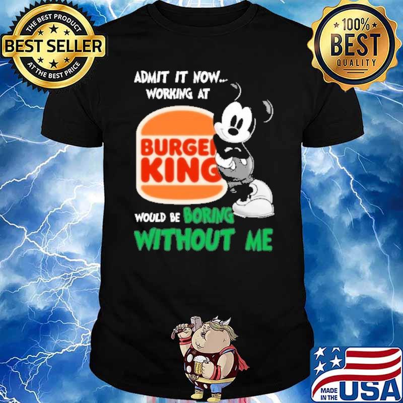 Admit it now working at Burger King would be boring without me Mickey shirt