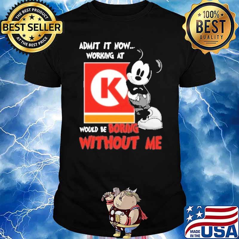 Admit it now working at Circle K would be boring without me Mickey shirt