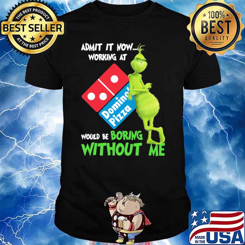 Admit it now working at Domino's pizza would be boring without me Grinch shirt