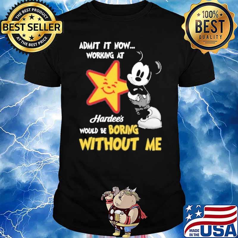 Admit it now working at Hardee's would be boring without me Mickey shirt