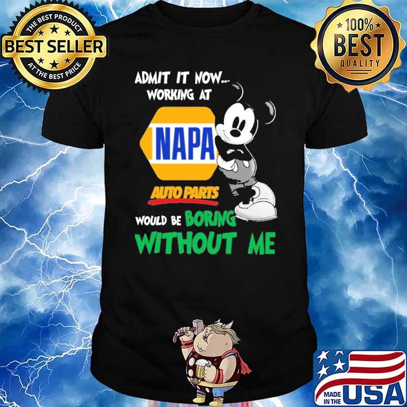 Admit it now working at Napa Auto Parts would be boring without me Mickey shirt