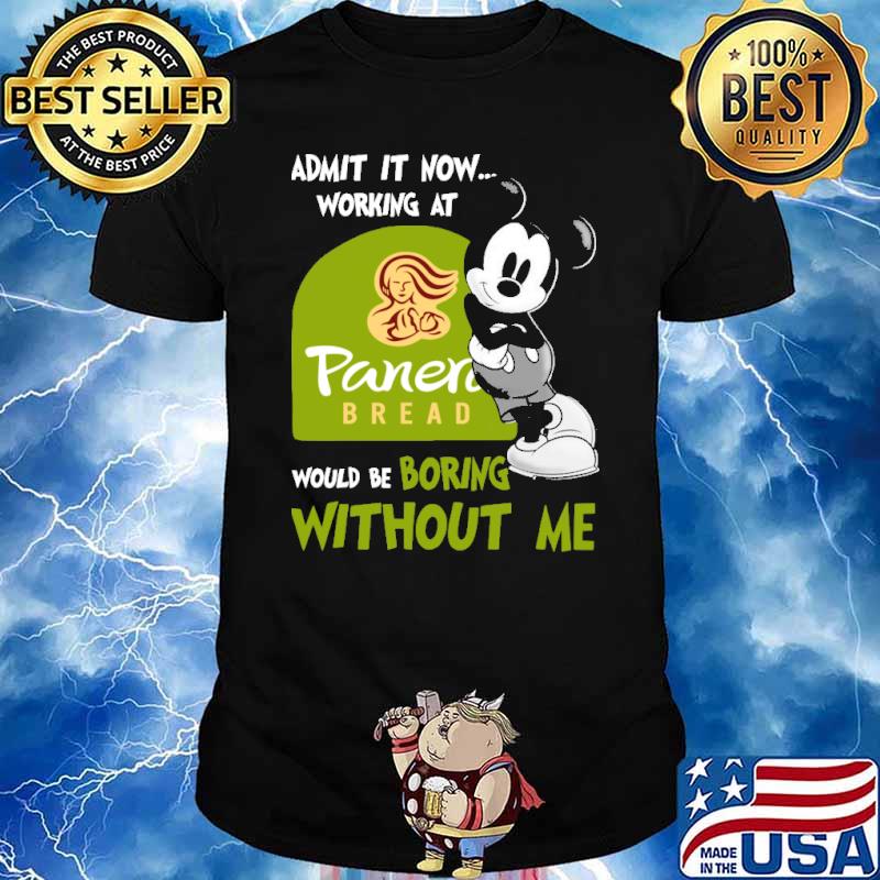 Admit it now working at Panera bread would be boring without me Mickey shirt