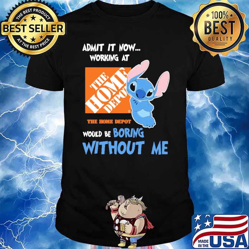 Admit it now working at The home depot would be boring without me Stitch shirt