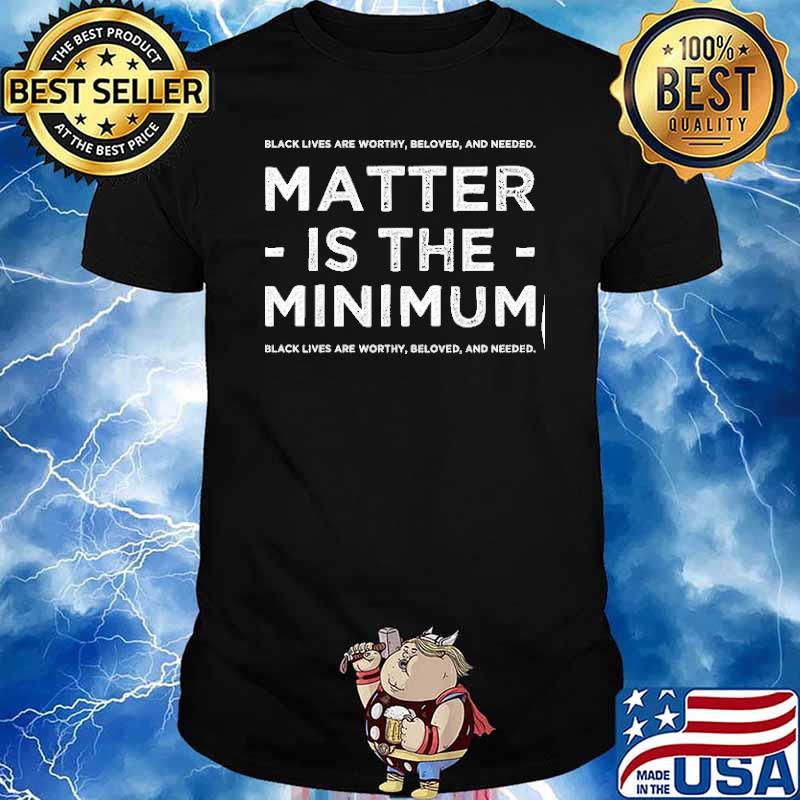 Black lives are worthy beloved and needed matter is the minimum shirt