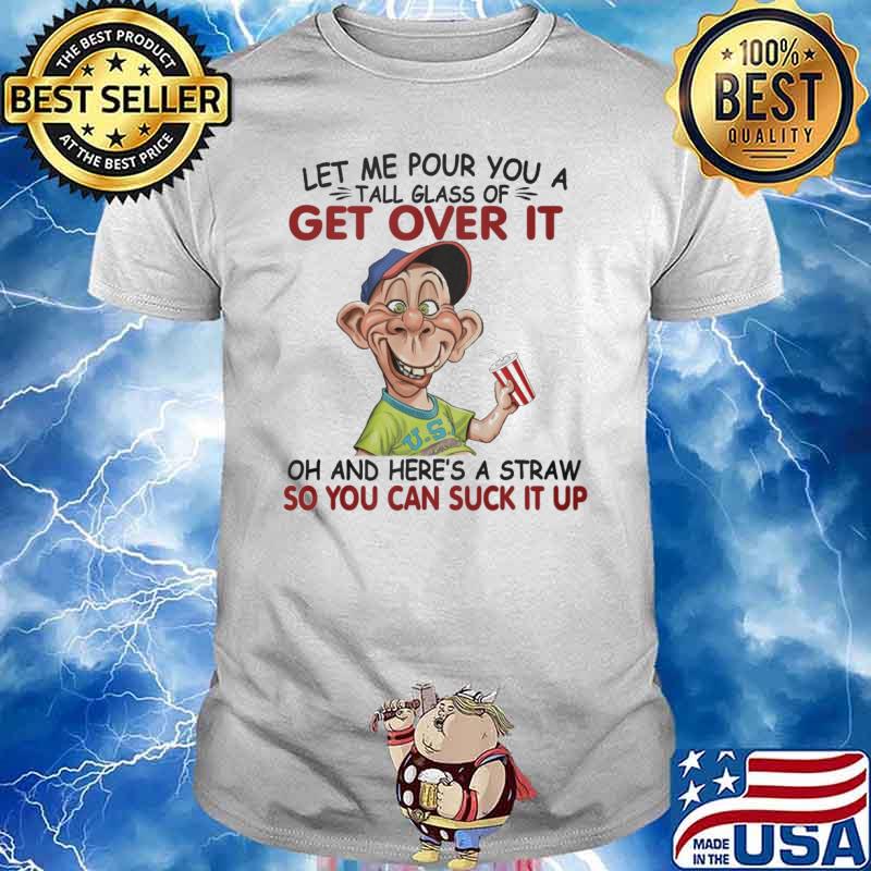 Bubba J let me pour you a tall glass of get over it oh and here's a straw so you can suck it up shirt