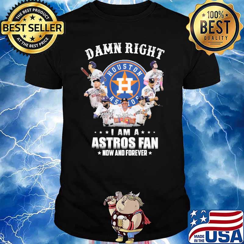 Houston Astros Damn Right I Am A Houston Astros Fan Now And Forever Shirt,  hoodie, sweater, long sleeve and tank top