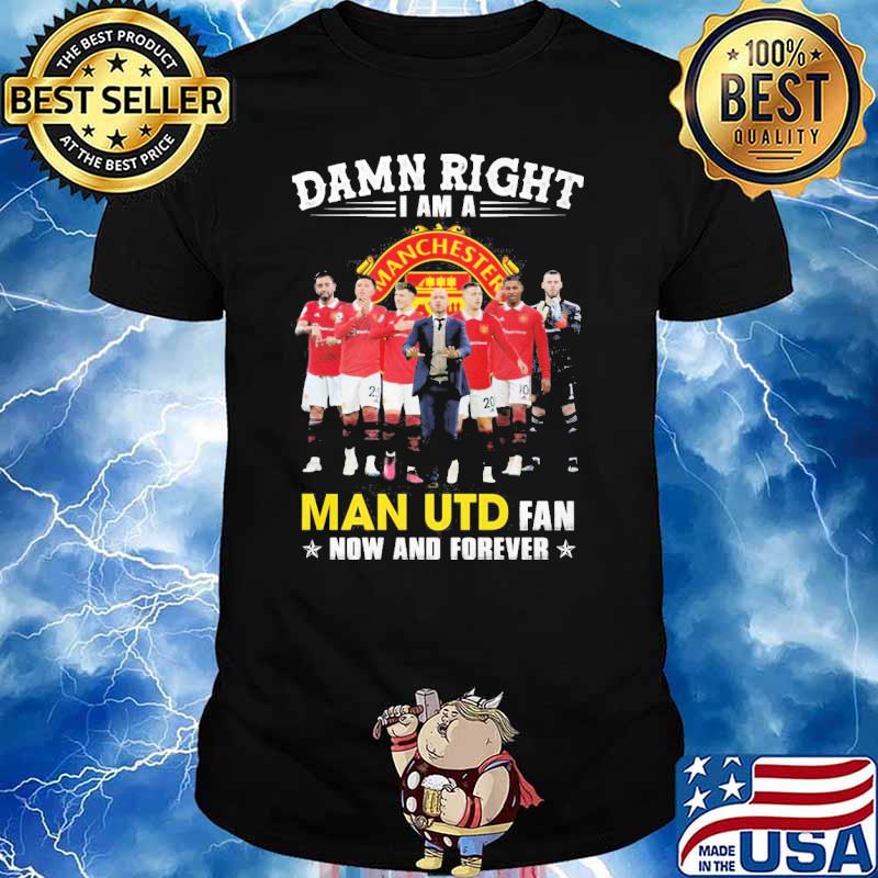 Damn right I am a Man UTD fan now and forever shirt