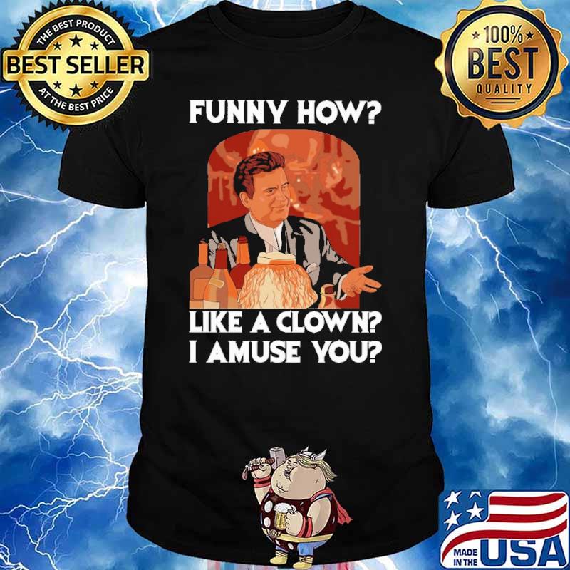 Funny how like a clown I amuse you shirt