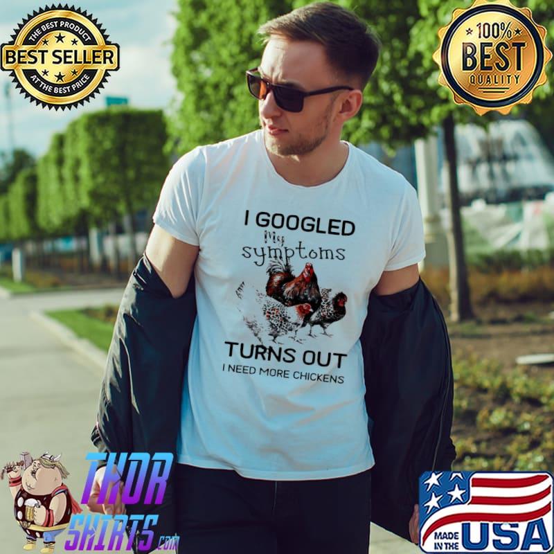 I googled my symptoms turns out I need more chickens animal shirt