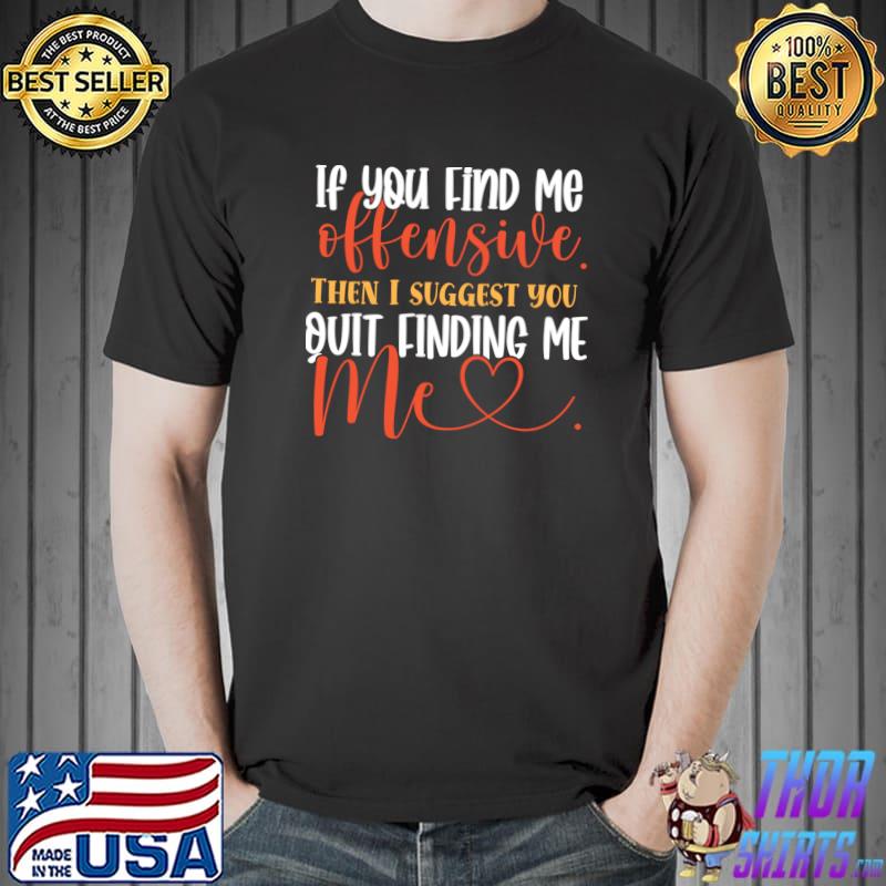 If You Find Me Offensive Then I Suggest You Quit Finding Me T-Shirt