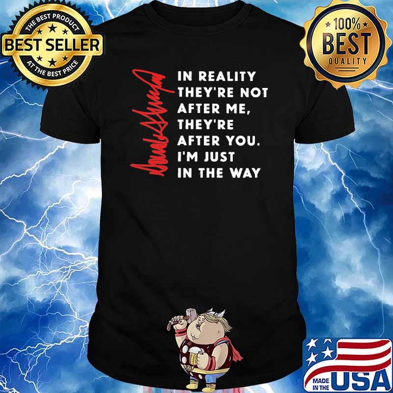 In reality they're not after me they're after you Donald Trump signature shirt