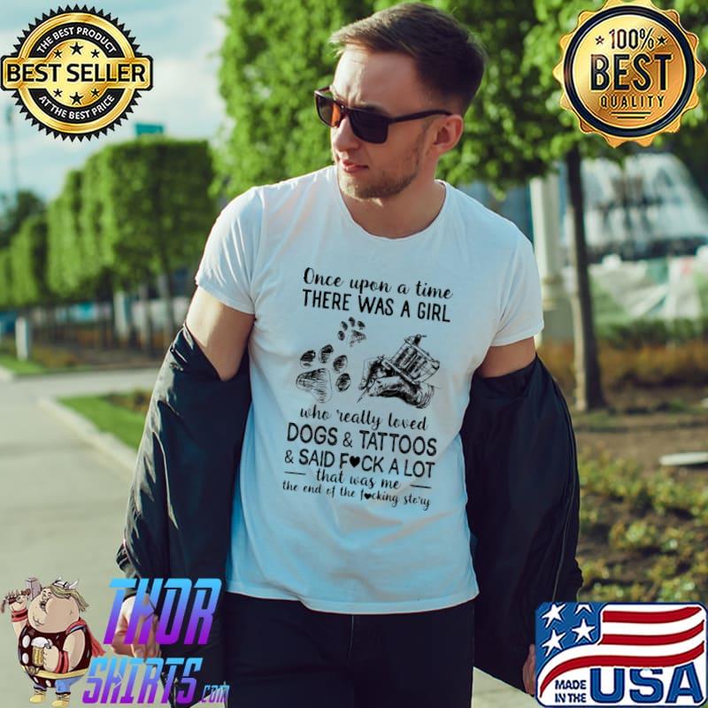 Once upon a time there was a girl who really loved dogs and tattoos and said fuck a lot that was me the end of the fucking story shirt
