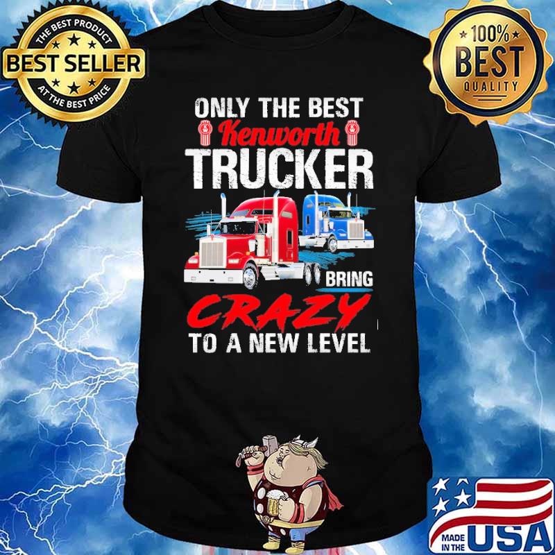 Only The Best Kenworth Trucker Bring Crazy to a New Level shirt