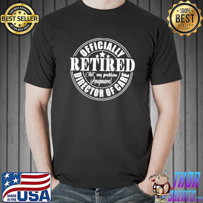 Retired Director Of Care Not My Problem Anymore Stars T-Shirt