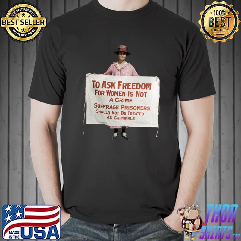 To Ask Freedom For Women Is Not A Crime Suffrage Protest 1917 T-Shirt