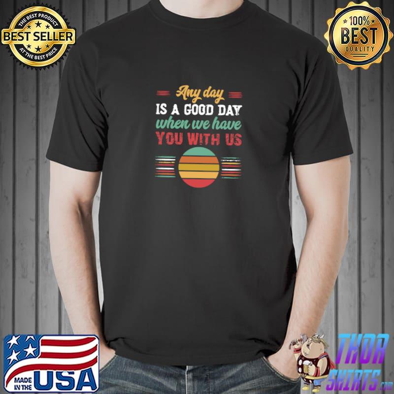 Any day is a good day when we have you with us vintage T-Shirt