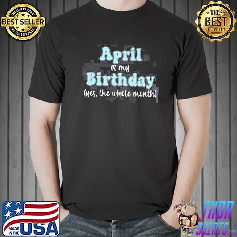 April is my Birthday Month yes the whole month shirt