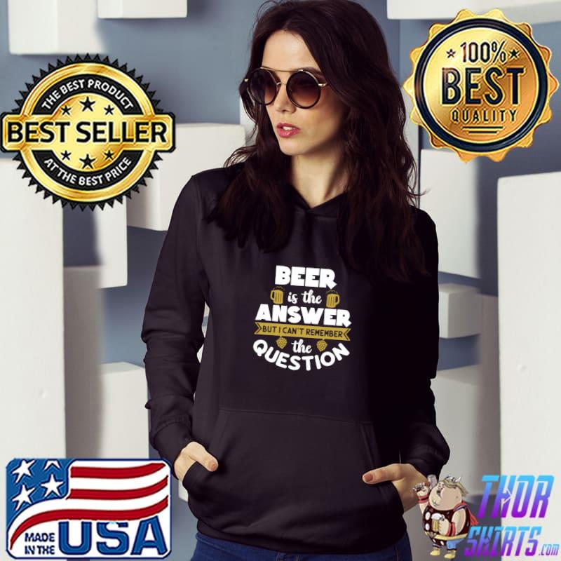 Beer Is The Answer But I Can't Remember the Question T-Shirt Hoodie