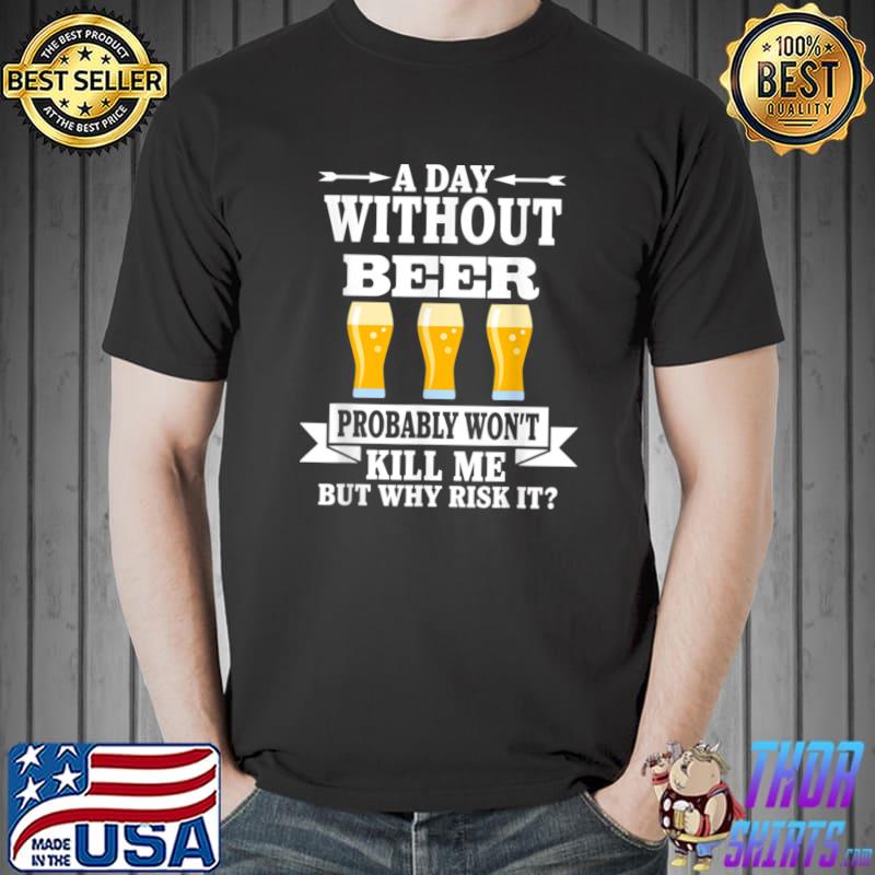 Beer Lovers A Day Without Beer Probably Won't Kill Me T-Shirt