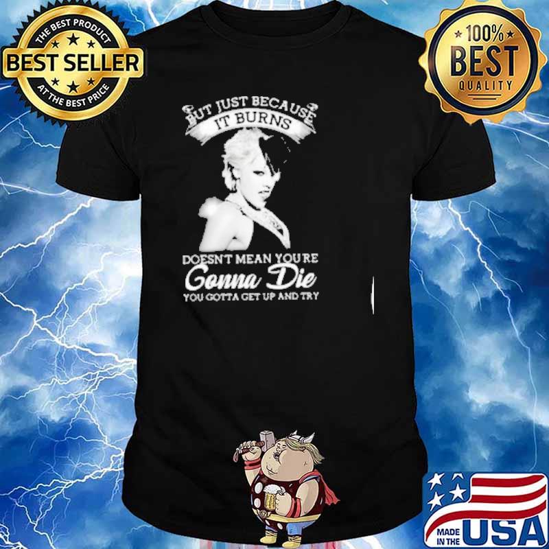 But just because it burns doesn't mean you're gonna die you gotta get up and try shirt