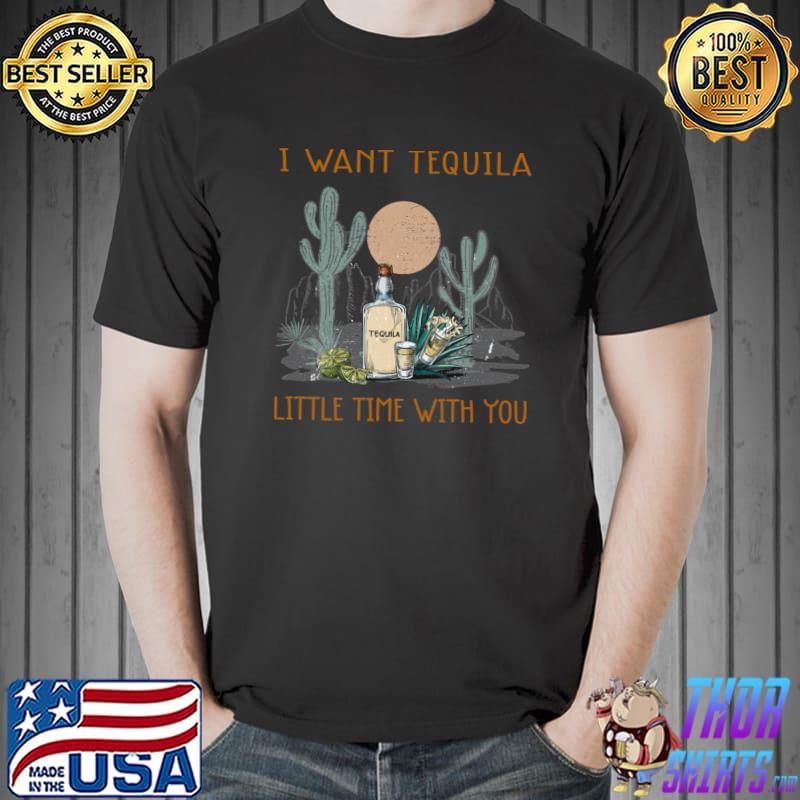 Desert Cactus I Want Tequila Little Time With You Lover Gift T-Shirt