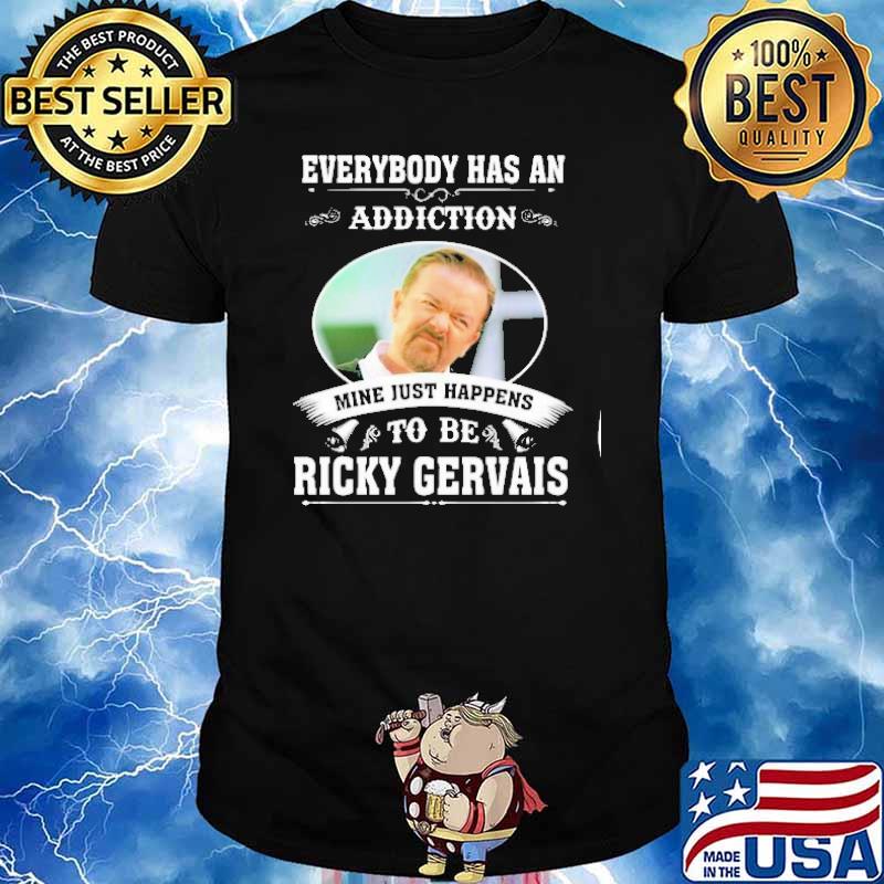 Everybody has an addiction mine just happens to be Ricky Gervais shirt